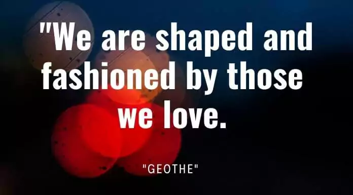 We are shaped and fashioned by those we love. 1